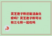 灵芝孢子粉还能活血化瘀吗？灵芝孢子粉可以和三七粉一起吃吗