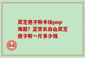 灵芝孢子粉手绘pop海报？正宗长白山灵芝孢子粉一斤多少钱