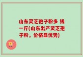 山东灵芝孢子粉多 钱一斤(山东出产灵芝孢子粉，价格显优势)