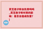 灵芝孢子粉会伤胃吗吗_灵芝孢子粉对胃的影响：是否会造成伤害？)