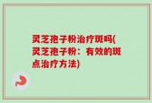 灵芝孢子粉治疗斑吗(灵芝孢子粉：有效的斑点治疗方法)
