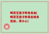喝灵芝孢子粉有鼻血(喝灵芝孢子粉易出现鼻出血，须小心)