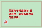 灵芝孢子粉品牌名(重返自然，品全新园林灵芝孢子粉)
