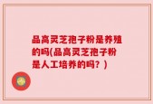 品高灵芝孢子粉是养殖的吗(品高灵芝孢子粉是人工培养的吗？)