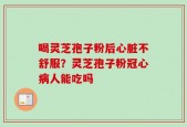 喝灵芝孢子粉后心脏不舒服？灵芝孢子粉冠心病人能吃吗