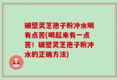 破壁灵芝孢子粉冲水喝有点苦(喝起来有一点苦！破壁灵芝孢子粉冲水的正确方法)