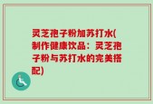 灵芝孢子粉加苏打水(制作健康饮品：灵芝孢子粉与苏打水的完美搭配)