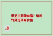 灵芝三萜降血脂？请问竹灵芝药用价值