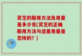 灵芝的服用方法及用量是多少克(灵芝的正确服用方法与适量用量是怎样的？)