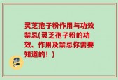 灵芝孢子粉作用与功效禁忌(灵芝孢子粉的功效、作用及禁忌你需要知道的！)