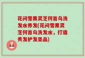 花问雪黑灵芝何首乌洗发水养发(花问雪黑灵芝何首乌洗发水，打造秀发护发圣品)