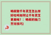 明叔做千年灵芝怎么样好吃吗如何让千年灵芝更美味？：明叔的独门烹饪技巧)
