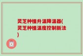 灵芝种植升温降温器(灵芝种植温度控制新法)