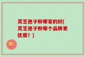 灵芝孢子粉哪家的好(灵芝孢子粉哪个品牌更优质？)