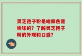 灵芝孢子粉是啥颜色是啥味的？了解灵芝孢子粉的外观和口感？