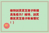 维特剑灵灵芝孢子粉提高免疫力？维特、剑灵质优灵芝孢子粉来帮忙！)