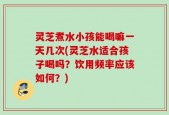 灵芝煮水小孩能喝嘛一天几次(灵芝水适合孩子喝吗？饮用频率应该如何？)