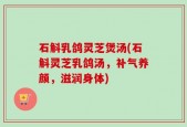 石斛乳鸽灵芝煲汤(石斛灵芝乳鸽汤，补气养颜，滋润身体)