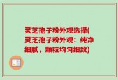 灵芝孢子粉外观选择(灵芝孢子粉外观：纯净细腻，颗粒均匀细致)