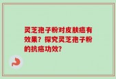 灵芝孢子粉对皮肤癌有效果？探究灵芝孢子粉的抗癌功效？