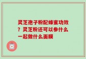 灵芝孢子粉配蜂蜜功效？灵芝粉还可以参什么一起做什么面膜