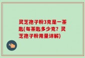 灵芝孢子粉3克是一茶匙(每茶匙多少克？灵芝孢子粉用量详解)