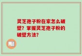 灵芝孢子粉在家怎么破壁？掌握灵芝孢子粉的破壁方法？