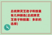 总统牌灵芝孢子粉胶囊有几种颜色(总统牌灵芝孢子粉胶囊：多彩的选择)