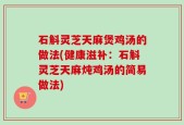 石斛灵芝天麻煲鸡汤的做法(健康滋补：石斛灵芝天麻炖鸡汤的简易做法)