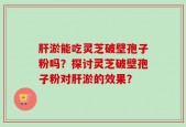 肝淤能吃灵芝破壁孢子粉吗？探讨灵芝破壁孢子粉对肝淤的效果？