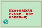 灵芝孢子粉袋装(灵芝孢子粉袋装——增强免疫力的有效补品)