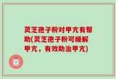 灵芝孢子粉对甲亢有帮助(灵芝孢子粉可缓解甲亢，有效助治甲亢)