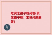 吃灵芝孢子粉问答(灵芝孢子粉：常见问题解答)
