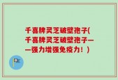 千喜牌灵芝破壁孢子(千喜牌灵芝破壁孢子——强力增强免疫力！)