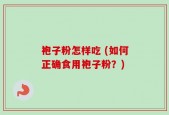 袍子粉怎样吃 (如何正确食用袍子粉？)