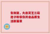 告别亚，大连灵芝三萜孢子粉带你开启品质生活新篇章