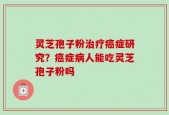 灵芝孢子粉治疗癌症研究？癌症病人能吃灵芝孢子粉吗