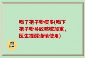 喝了孢子粉痰多(喝下孢子粉导致咳嗽加重，医生提醒谨慎使用)