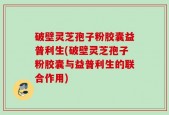 破壁灵芝孢子粉胶囊益普利生(破壁灵芝孢子粉胶囊与益普利生的联合作用)