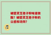 破壁灵芝孢子粉味道微酸？破壁灵芝孢子粉的口感和功效？