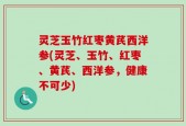 灵芝玉竹红枣黄芪西洋参(灵芝、玉竹、红枣、黄芪、西洋参，健康不可少)