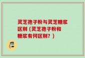 灵芝孢子粉与灵芝糖浆区别 (灵芝孢子粉和糖浆有何区别？)
