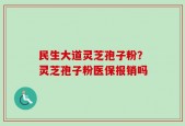 民生大道灵芝孢子粉？灵芝孢子粉医保报销吗