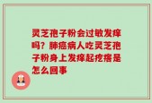 灵芝孢子粉会过敏发痒吗？肺癌病人吃灵芝孢子粉身上发痒起疙瘩是怎么回事