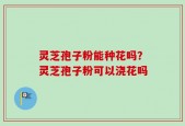 灵芝孢子粉能种花吗？灵芝孢子粉可以浇花吗