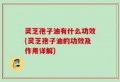灵芝孢子油有什么功效(灵芝孢子油的功效及作用详解)