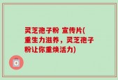 灵芝孢子粉 宣传片(重生力滋养，灵芝孢子粉让你重焕活力)