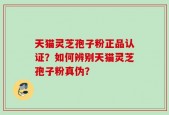 天猫灵芝孢子粉正品认证？如何辨别天猫灵芝孢子粉真伪？