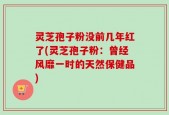 灵芝孢子粉没前几年红了(灵芝孢子粉：曾经风靡一时的天然保健品)