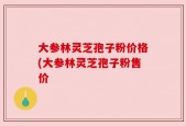 大参林灵芝孢子粉价格(大参林灵芝孢子粉售价
